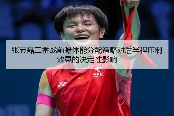 张志磊二番战前瞻体能分配策略对后半程压制效果的决定性影响